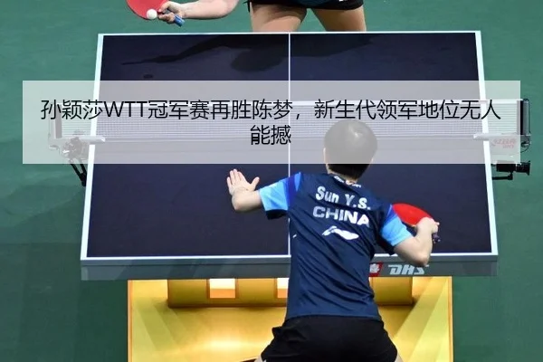 孙颖莎WTT冠军赛再胜陈梦，新生代领军地位无人能撼